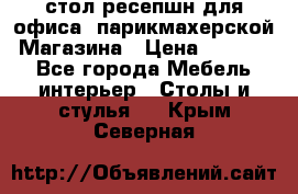 стол-ресепшн для офиса, парикмахерской, Магазина › Цена ­ 14 000 - Все города Мебель, интерьер » Столы и стулья   . Крым,Северная